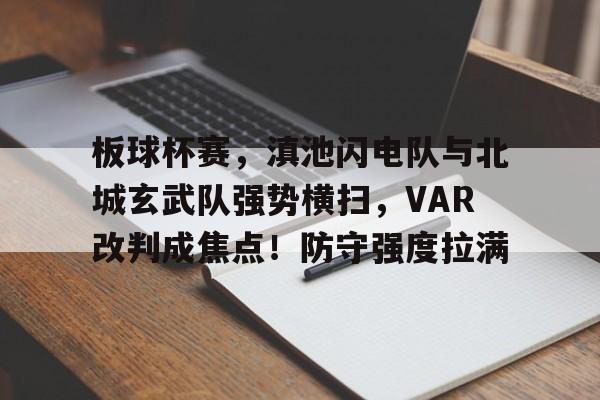 板球杯赛，滇池闪电队与北城玄武队强势横扫，VAR改判成焦点！防守强度拉满的简单介绍-九游体育官方网站