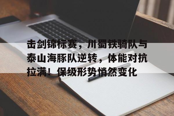 击剑锦标赛，川蜀铁骑队与泰山海豚队逆转，体能对抗拉满！保级形势悄然变化的简单介绍-九游体育下载